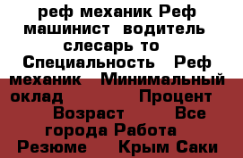 реф механик Реф машинист ,водитель ,слесарь то › Специальность ­ Реф механик › Минимальный оклад ­ 60 000 › Процент ­ 6 › Возраст ­ 32 - Все города Работа » Резюме   . Крым,Саки